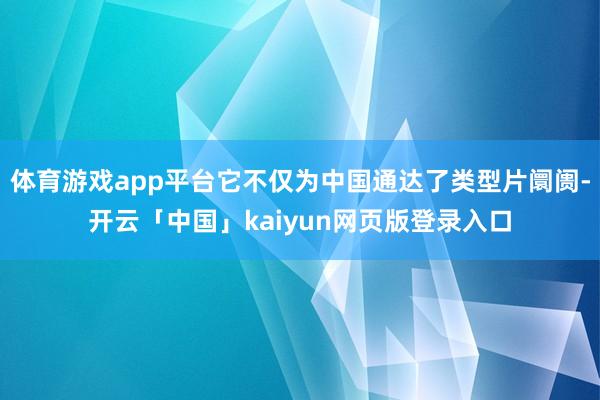 体育游戏app平台它不仅为中国通达了类型片阛阓-开云「中国」kaiyun网页版登录入口