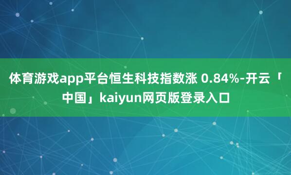 体育游戏app平台恒生科技指数涨 0.84%-开云「中国」kaiyun网页版登录入口