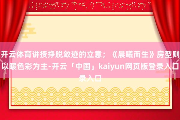 开云体育讲授挣脱敛迹的立意；《晨曦而生》房型则以暖色彩为主-开云「中国」kaiyun网页版登录入口