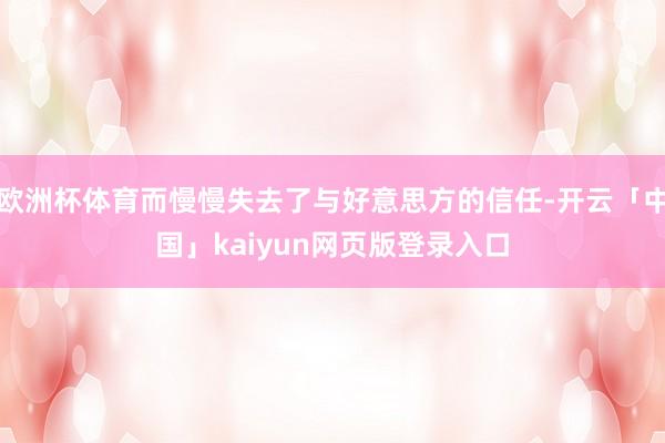 欧洲杯体育而慢慢失去了与好意思方的信任-开云「中国」kaiyun网页版登录入口