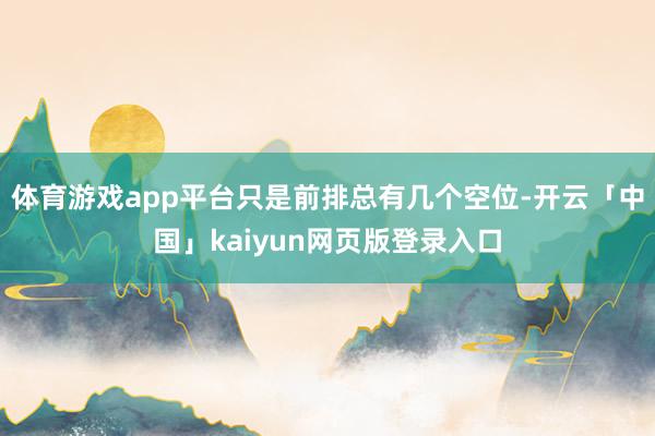体育游戏app平台只是前排总有几个空位-开云「中国」kaiyun网页版登录入口
