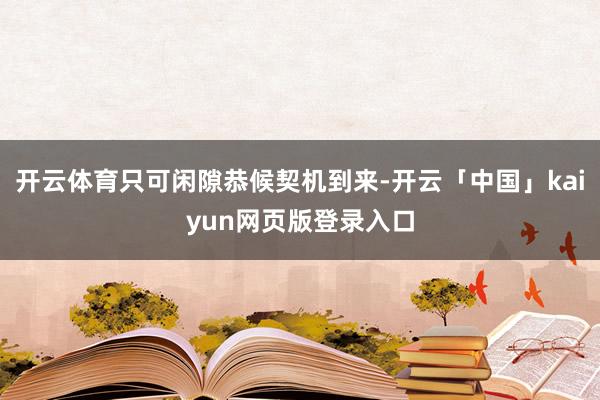 开云体育只可闲隙恭候契机到来-开云「中国」kaiyun网页版登录入口