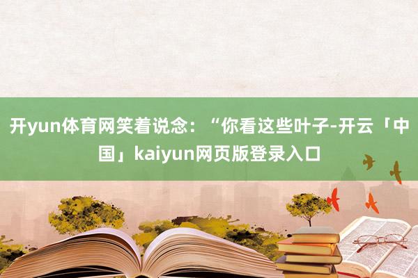 开yun体育网笑着说念：“你看这些叶子-开云「中国」kaiyun网页版登录入口