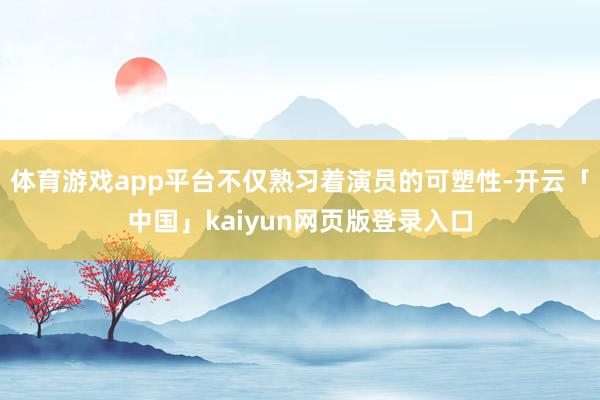 体育游戏app平台不仅熟习着演员的可塑性-开云「中国」kaiyun网页版登录入口