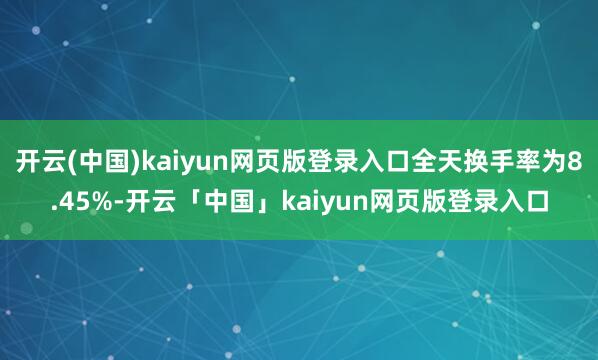 开云(中国)kaiyun网页版登录入口全天换手率为8.45%-开云「中国」kaiyun网页版登录入口