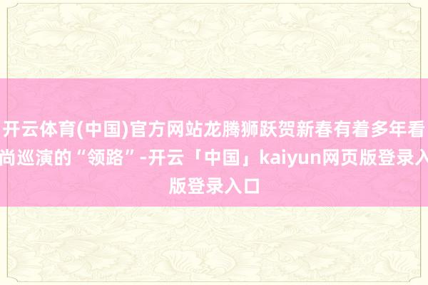 开云体育(中国)官方网站龙腾狮跃贺新春有着多年看习尚巡演的“领路”-开云「中国」kaiyun网页版登录入口