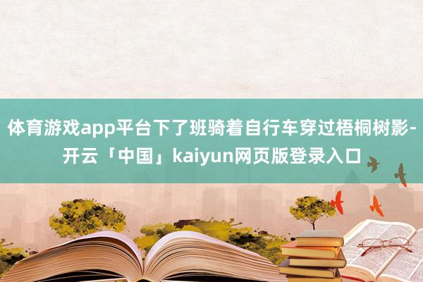 体育游戏app平台下了班骑着自行车穿过梧桐树影-开云「中国」kaiyun网页版登录入口