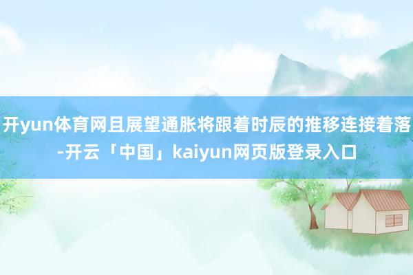 开yun体育网且展望通胀将跟着时辰的推移连接着落-开云「中国」kaiyun网页版登录入口