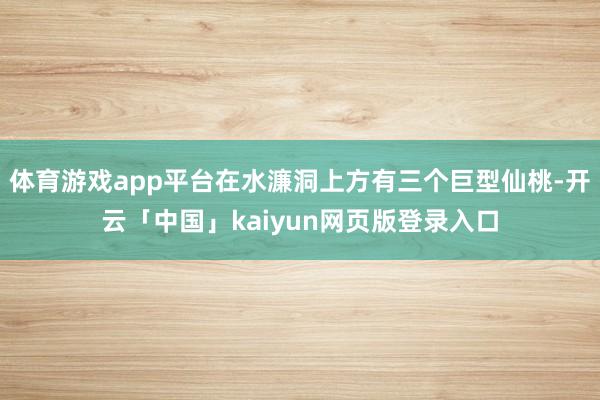 体育游戏app平台在水濂洞上方有三个巨型仙桃-开云「中国」kaiyun网页版登录入口