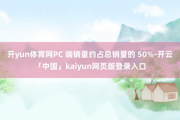 开yun体育网PC 端销量约占总销量的 50%-开云「中国」kaiyun网页版登录入口