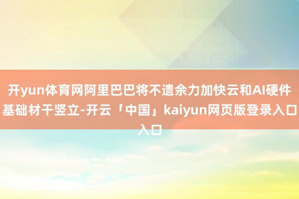 开yun体育网阿里巴巴将不遗余力加快云和AI硬件基础材干竖立-开云「中国」kaiyun网页版登录入口