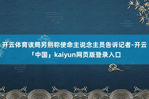 开云体育该局另别称使命主说念主员告诉记者-开云「中国」kaiyun网页版登录入口