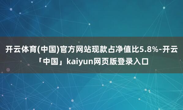 开云体育(中国)官方网站现款占净值比5.8%-开云「中国」kaiyun网页版登录入口