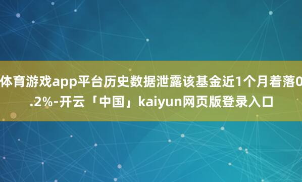 体育游戏app平台历史数据泄露该基金近1个月着落0.2%-开云「中国」kaiyun网页版登录入口