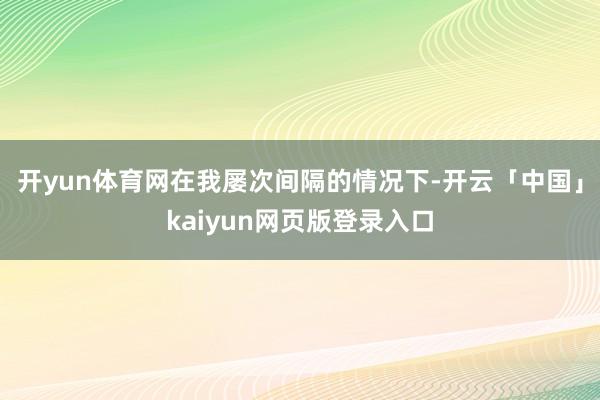 开yun体育网在我屡次间隔的情况下-开云「中国」kaiyun网页版登录入口