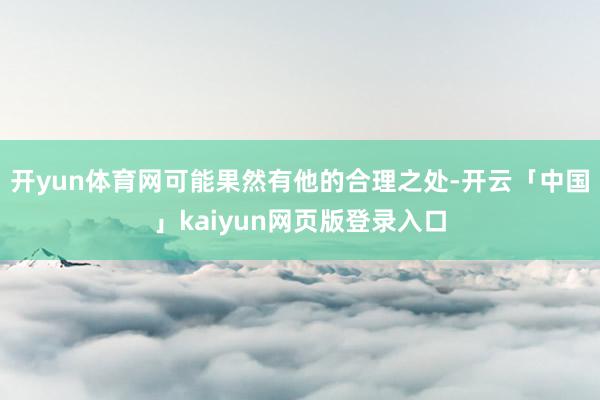 开yun体育网可能果然有他的合理之处-开云「中国」kaiyun网页版登录入口