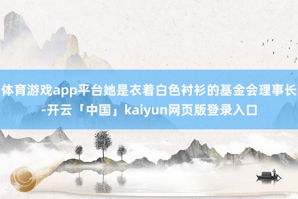 体育游戏app平台她是衣着白色衬衫的基金会理事长-开云「中国」kaiyun网页版登录入口