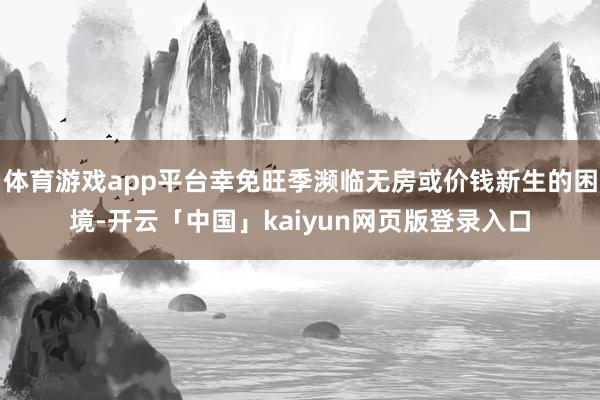 体育游戏app平台幸免旺季濒临无房或价钱新生的困境-开云「中国」kaiyun网页版登录入口