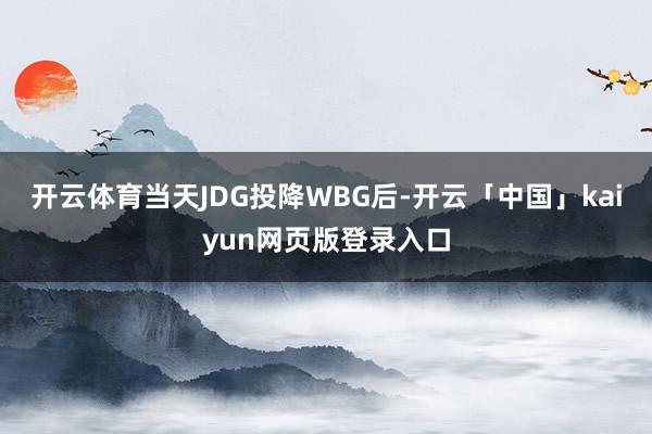 开云体育当天JDG投降WBG后-开云「中国」kaiyun网页版登录入口