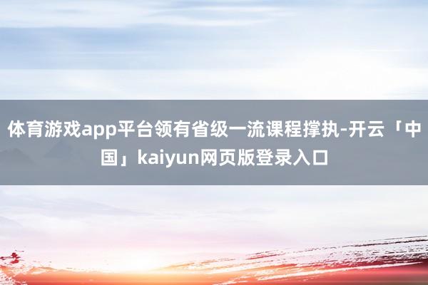 体育游戏app平台领有省级一流课程撑执-开云「中国」kaiyun网页版登录入口