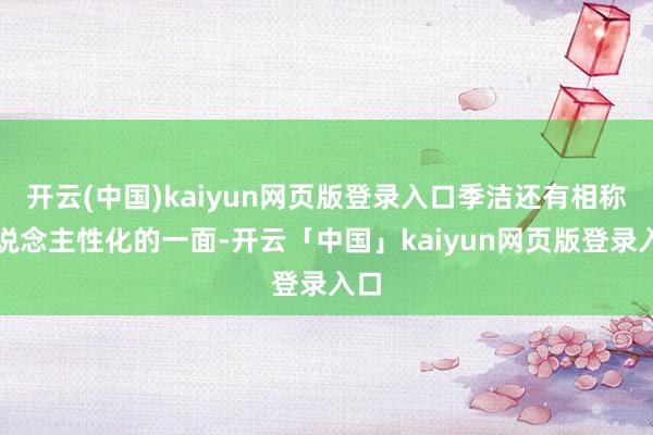 开云(中国)kaiyun网页版登录入口季洁还有相称东说念主性化的一面-开云「中国」kaiyun网页版登录入口