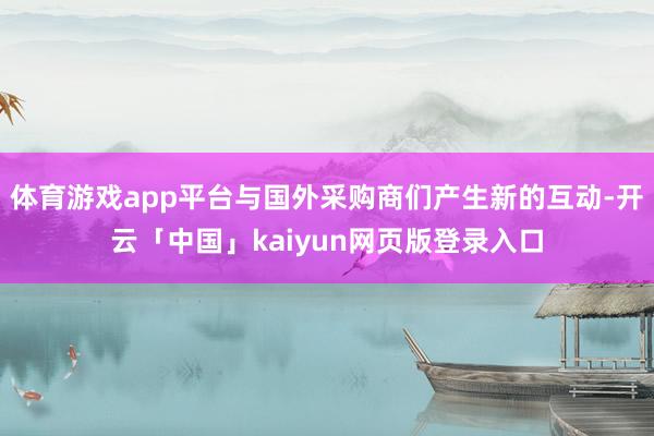 体育游戏app平台与国外采购商们产生新的互动-开云「中国」kaiyun网页版登录入口