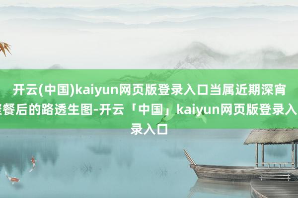 开云(中国)kaiyun网页版登录入口当属近期深宵聚餐后的路透生图-开云「中国」kaiyun网页版登录入口