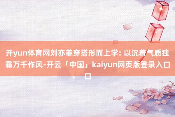 开yun体育网刘亦菲穿搭形而上学: 以沉着气质独霸万千作风-开云「中国」kaiyun网页版登录入口