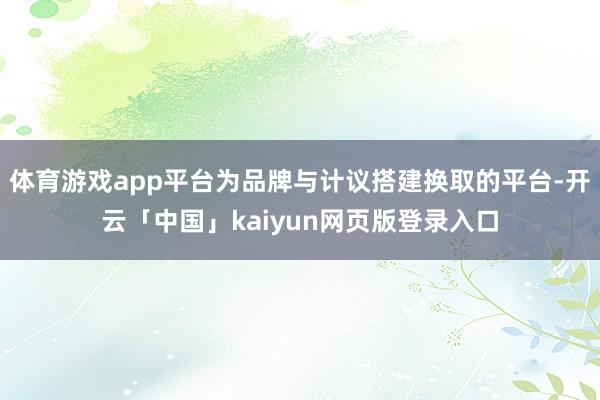 体育游戏app平台为品牌与计议搭建换取的平台-开云「中国」kaiyun网页版登录入口