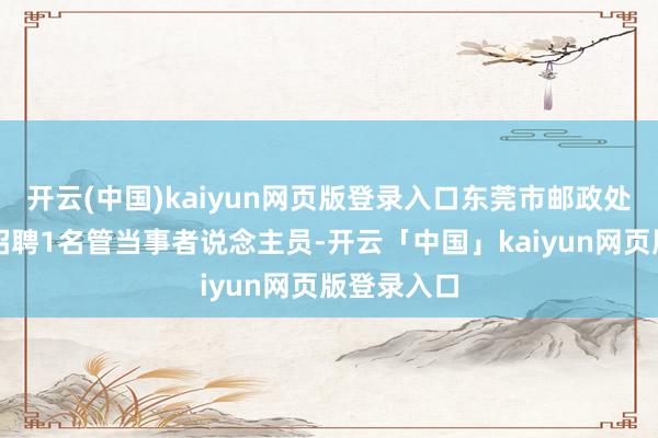 开云(中国)kaiyun网页版登录入口东莞市邮政处置局公开招聘1名管当事者说念主员-开云「中国」kaiyun网页版登录入口