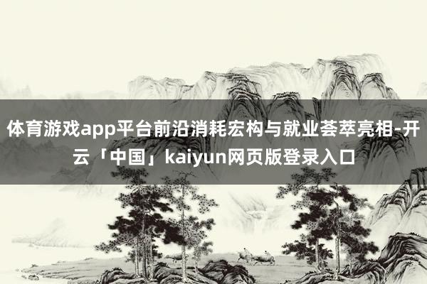 体育游戏app平台前沿消耗宏构与就业荟萃亮相-开云「中国」kaiyun网页版登录入口