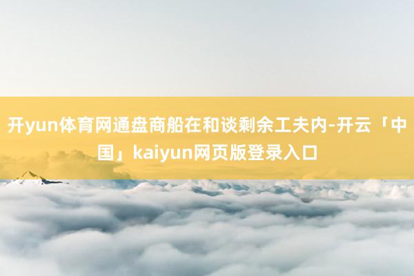 开yun体育网通盘商船在和谈剩余工夫内-开云「中国」kaiyun网页版登录入口