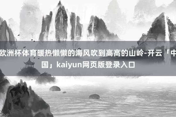 欧洲杯体育暖热懒懒的海风吹到高高的山岭-开云「中国」kaiyun网页版登录入口