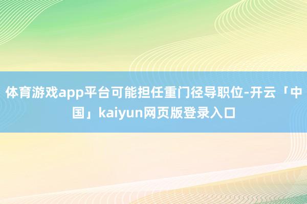 体育游戏app平台可能担任重门径导职位-开云「中国」kaiyun网页版登录入口