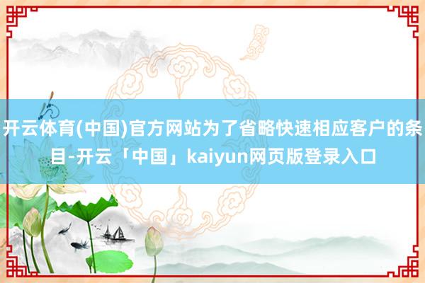 开云体育(中国)官方网站为了省略快速相应客户的条目-开云「中国」kaiyun网页版登录入口