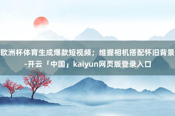 欧洲杯体育生成爆款短视频；维握相机搭配怀旧背景-开云「中国」kaiyun网页版登录入口