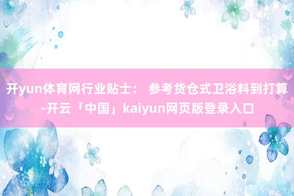 开yun体育网行业贴士： 参考货仓式卫浴料到打算-开云「中国」kaiyun网页版登录入口