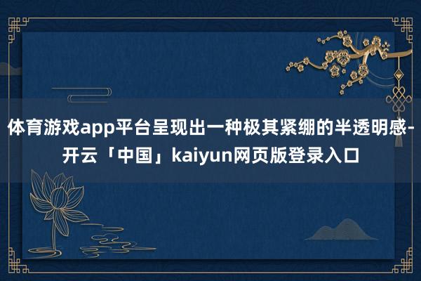 体育游戏app平台呈现出一种极其紧绷的半透明感-开云「中国」kaiyun网页版登录入口
