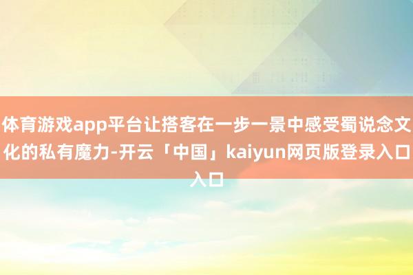 体育游戏app平台让搭客在一步一景中感受蜀说念文化的私有魔力-开云「中国」kaiyun网页版登录入口