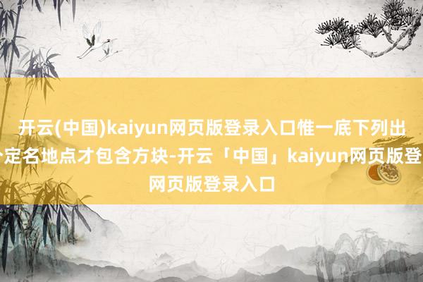 开云(中国)kaiyun网页版登录入口惟一底下列出的八个定名地点才包含方块-开云「中国」kaiyun网页版登录入口