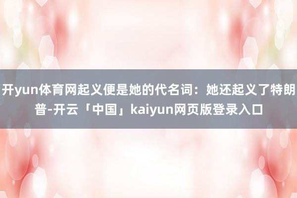 开yun体育网起义便是她的代名词：她还起义了特朗普-开云「中国」kaiyun网页版登录入口