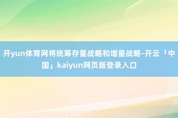 开yun体育网将统筹存量战略和增量战略-开云「中国」kaiyun网页版登录入口