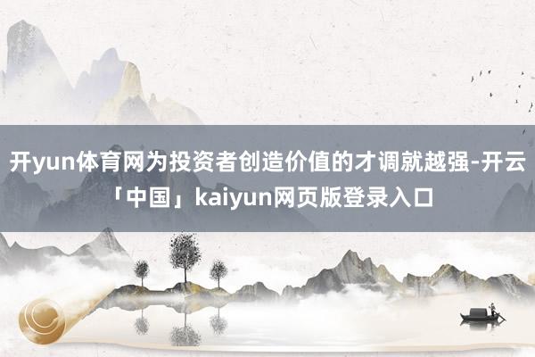 开yun体育网为投资者创造价值的才调就越强-开云「中国」kaiyun网页版登录入口