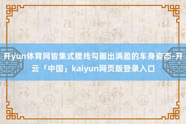 开yun体育网皆集式腰线勾画出满盈的车身姿态-开云「中国」kaiyun网页版登录入口
