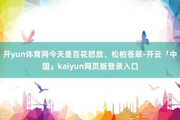 开yun体育网今天是百花怒放、松柏苍翠-开云「中国」kaiyun网页版登录入口