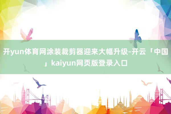 开yun体育网涂装裁剪器迎来大幅升级-开云「中国」kaiyun网页版登录入口
