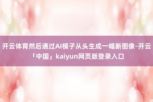 开云体育然后通过AI模子从头生成一幅新图像-开云「中国」kaiyun网页版登录入口