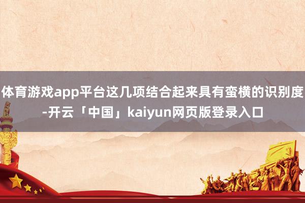体育游戏app平台这几项结合起来具有蛮横的识别度-开云「中国」kaiyun网页版登录入口