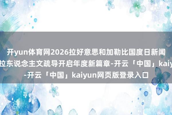 开yun体育网2026拉好意思和加勒比国度日新闻发布会在京举行 中拉东说念主文疏导开启年度新篇章-开云「中国」kaiyun网页版登录入口