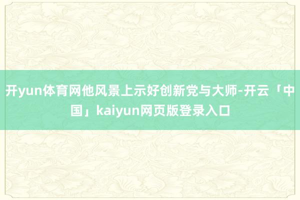 开yun体育网他风景上示好创新党与大师-开云「中国」kaiyun网页版登录入口